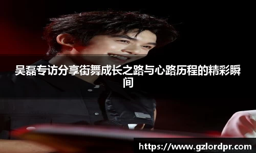 吴磊专访分享街舞成长之路与心路历程的精彩瞬间