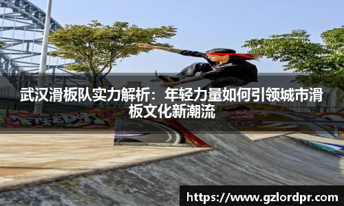 武汉滑板队实力解析：年轻力量如何引领城市滑板文化新潮流