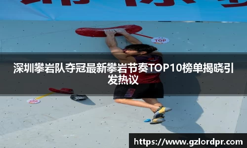 深圳攀岩队夺冠最新攀岩节奏TOP10榜单揭晓引发热议