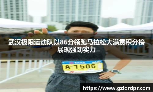 武汉极限运动队以86分领跑马拉松大满贯积分榜展现强劲实力
