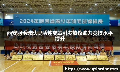 西安羽毛球队灵活性变革引发热议助力竞技水平提升