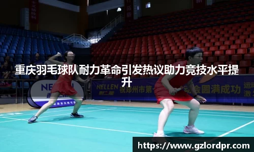 重庆羽毛球队耐力革命引发热议助力竞技水平提升