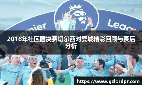 2018年社区盾决赛切尔西对曼城精彩回顾与赛后分析